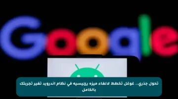 تحول جذري.. غوغل تخطط لإلغاء ميزة رئيسية في نظام أندرويد تغير تجربتك بالكامل